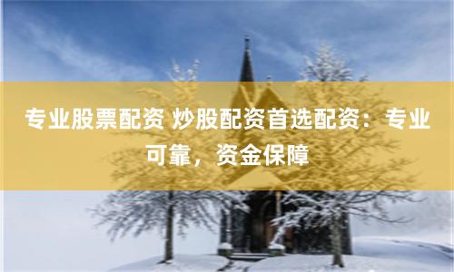 专业股票配资 炒股配资首选配资：专业可靠，资金保障