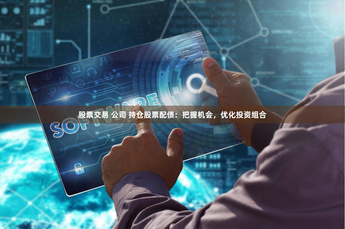 股票交易 公司 持仓股票配债：把握机会，优化投资组合