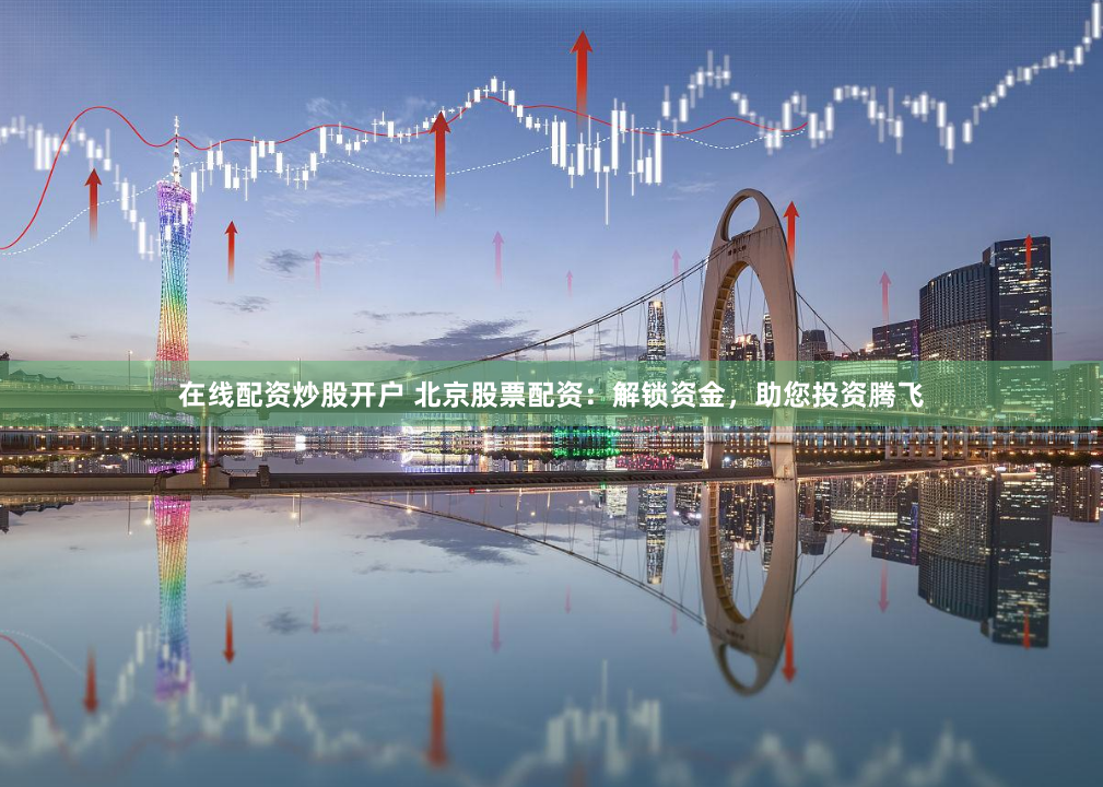 在线配资炒股开户 北京股票配资：解锁资金，助您投资腾飞