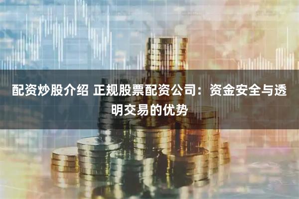 配资炒股介绍 正规股票配资公司：资金安全与透明交易的优势