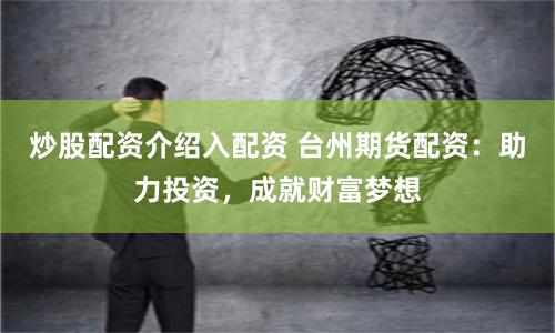 炒股配资介绍入配资 台州期货配资：助力投资，成就财富梦想