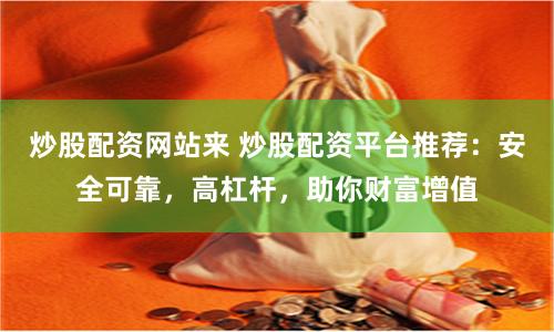 炒股配资网站来 炒股配资平台推荐：安全可靠，高杠杆，助你财富增值