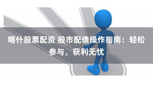 喀什股票配资 股市配债操作指南：轻松参与，获利无忧