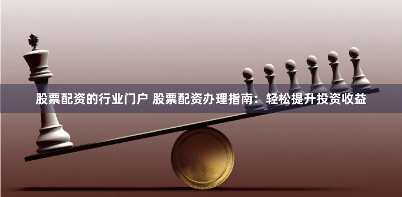 股票配资的行业门户 股票配资办理指南：轻松提升投资收益