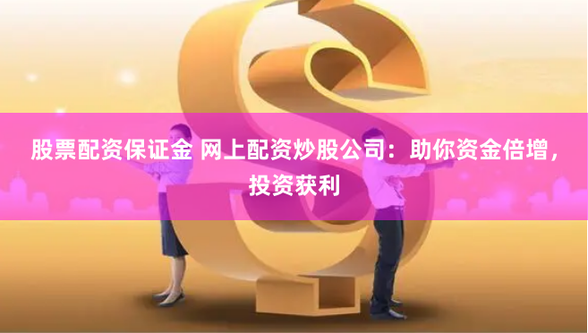 股票配资保证金 网上配资炒股公司：助你资金倍增，投资获利