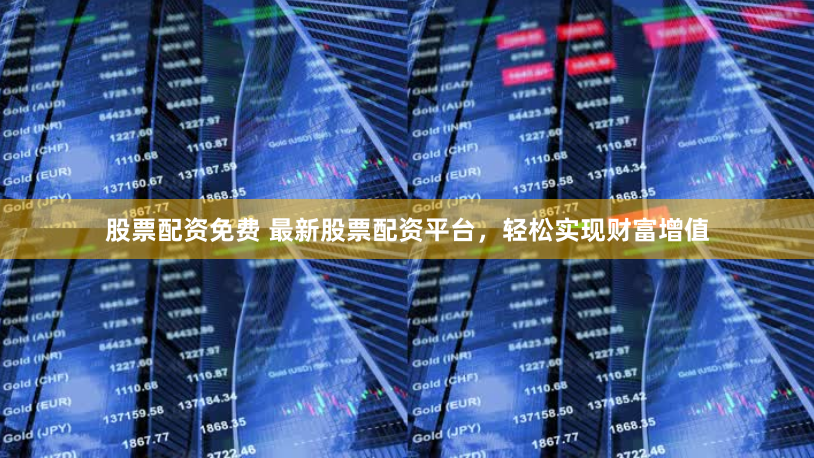 股票配资免费 最新股票配资平台，轻松实现财富增值
