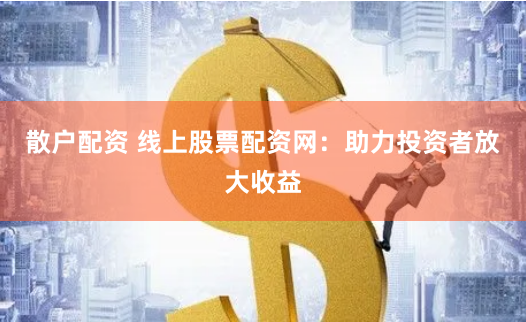 散户配资 线上股票配资网：助力投资者放大收益