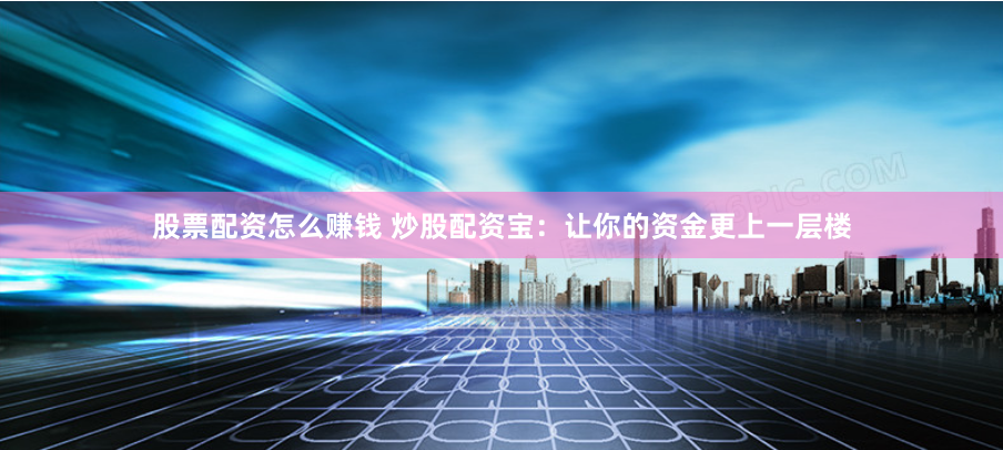 股票配资怎么赚钱 炒股配资宝：让你的资金更上一层楼