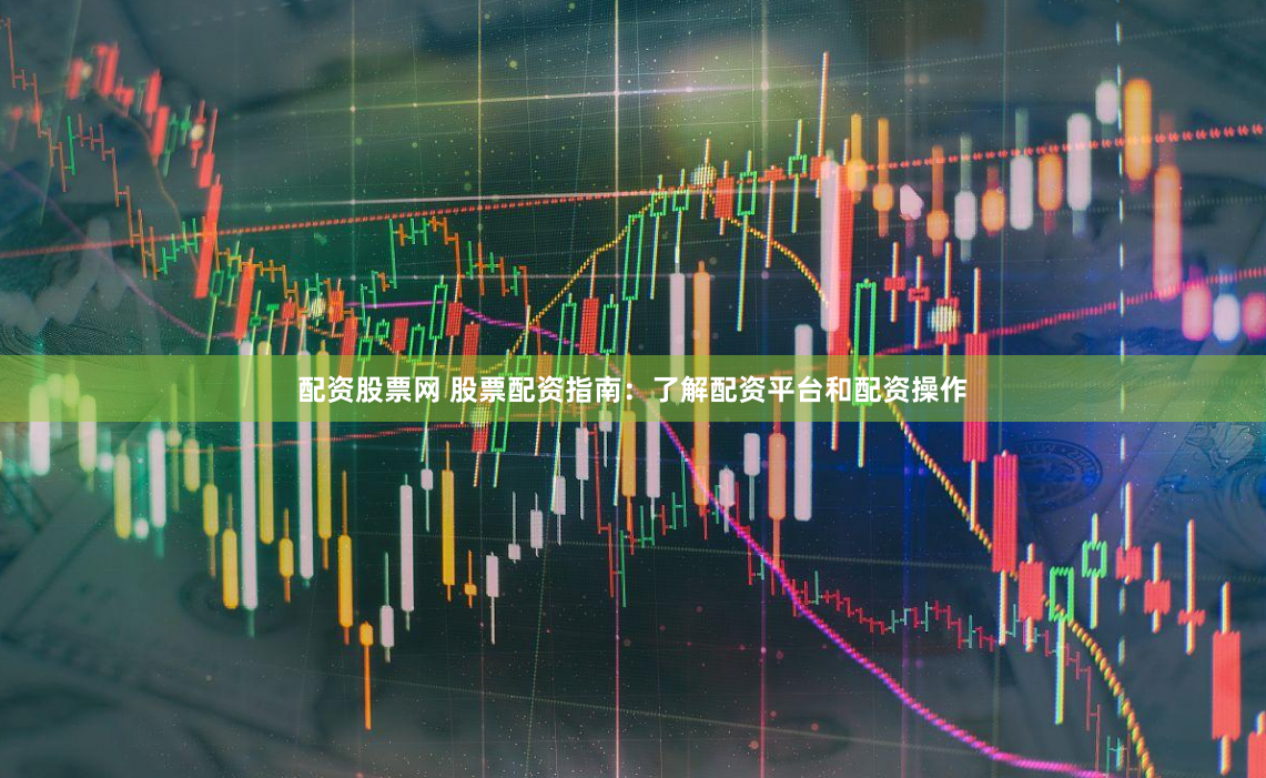 配资股票网 股票配资指南：了解配资平台和配资操作