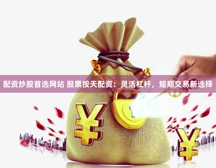 配资炒股首选网站 股票按天配资：灵活杠杆，短期交易新选择