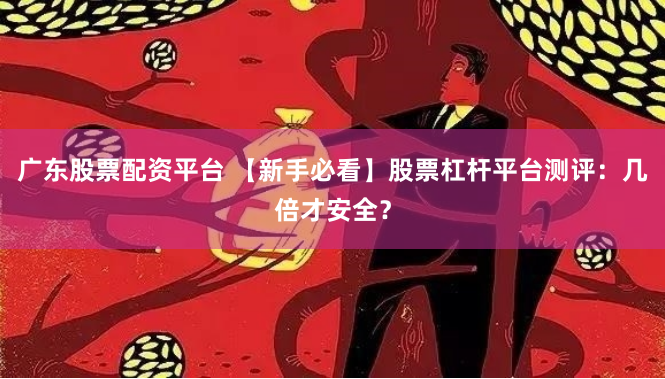 广东股票配资平台 【新手必看】股票杠杆平台测评：几倍才安全？