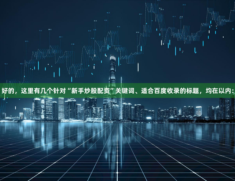 好的，这里有几个针对“新手炒股配资”关键词、适合百度收录的标题，均在以内：