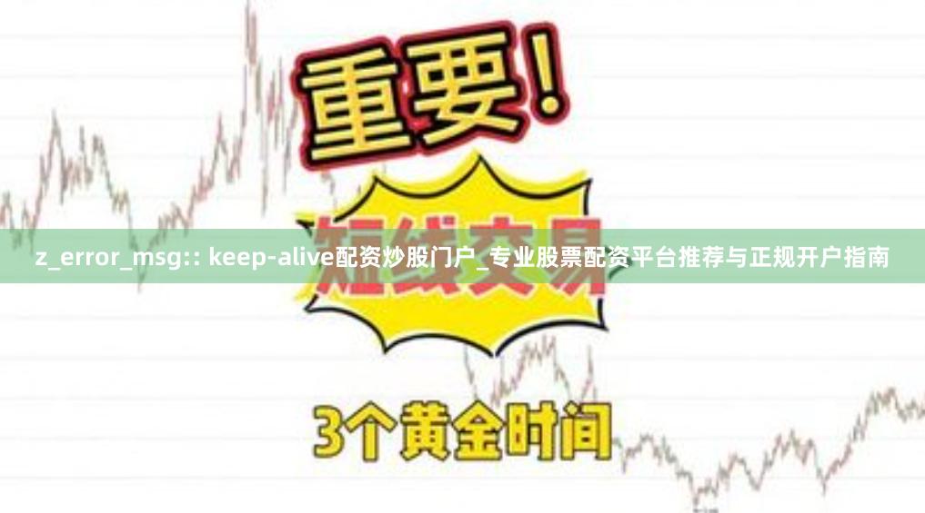 z_error_msg:: keep-alive配资炒股门户_专业股票配资平台推荐与正规开户指南