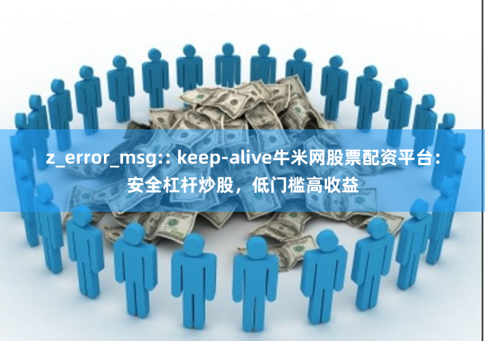 z_error_msg:: keep-alive牛米网股票配资平台：安全杠杆炒股，低门槛高收益