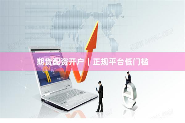 期货配资开户｜正规平台低门槛