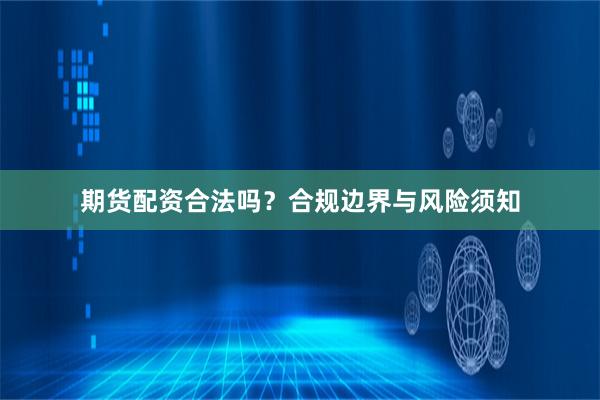 期货配资合法吗？合规边界与风险须知