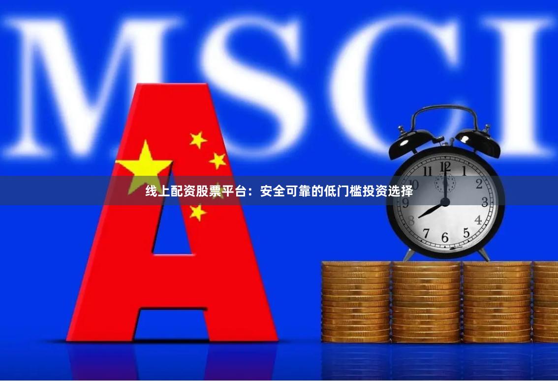 线上配资股票平台：安全可靠的低门槛投资选择