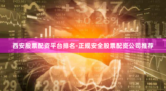 西安股票配资平台排名-正规安全股票配资公司推荐