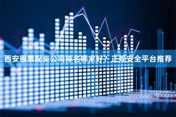 西安股票配资公司排名哪家好？正规安全平台推荐