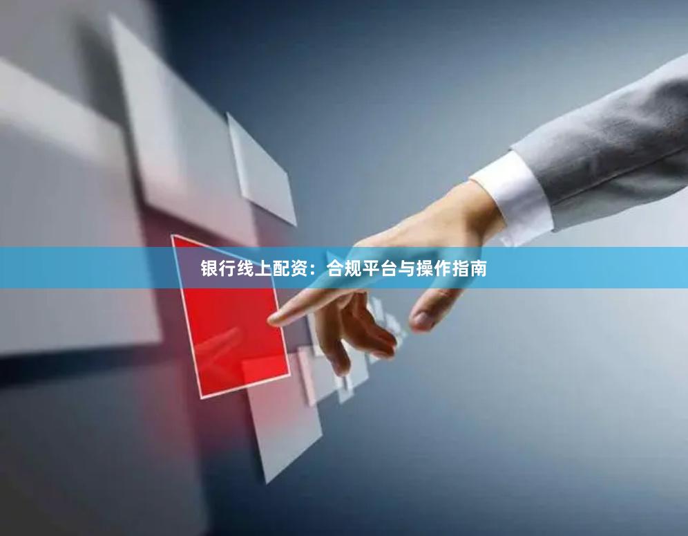 银行线上配资：合规平台与操作指南