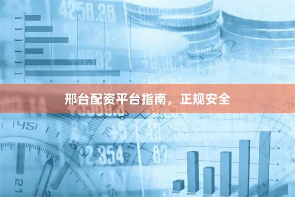 邢台配资平台指南，正规安全