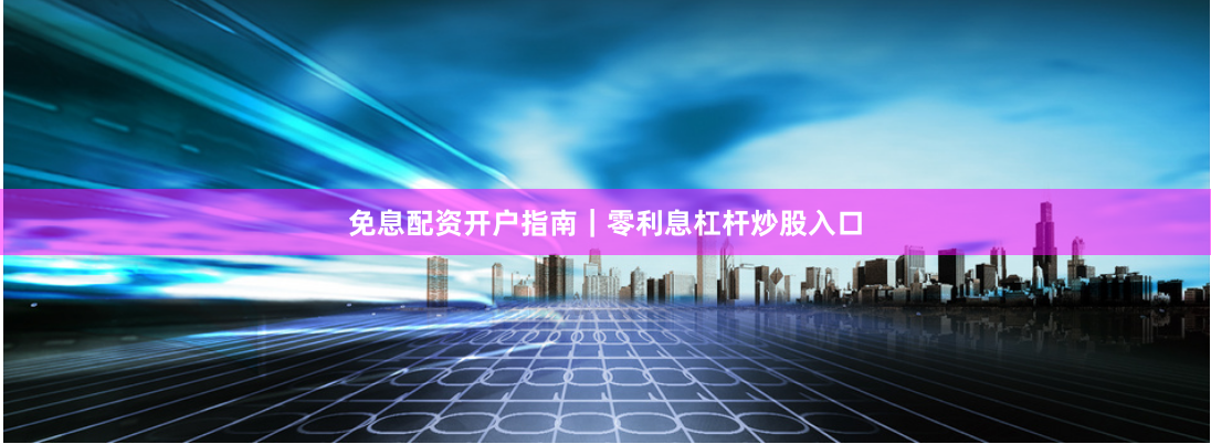 免息配资开户指南｜零利息杠杆炒股入口