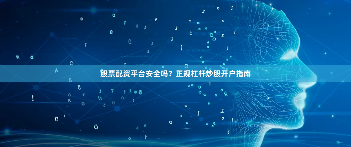 股票配资平台安全吗？正规杠杆炒股开户指南