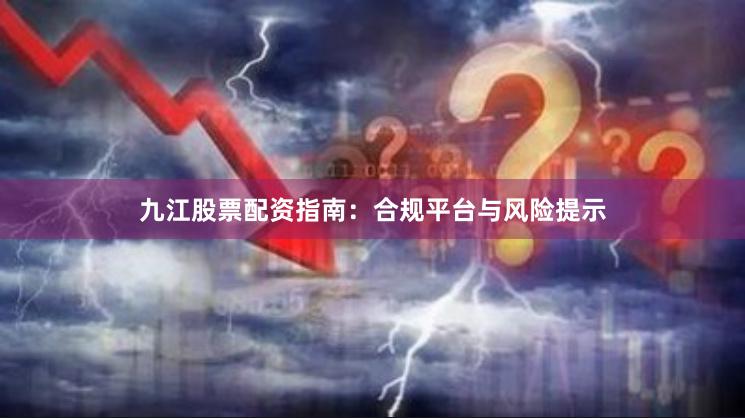 九江股票配资指南：合规平台与风险提示