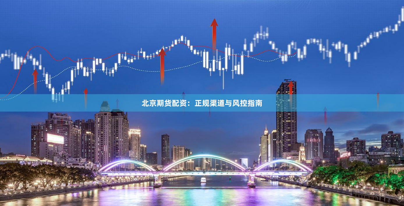 北京期货配资：正规渠道与风控指南