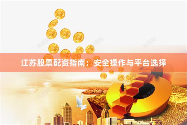 江苏股票配资指南：安全操作与平台选择
