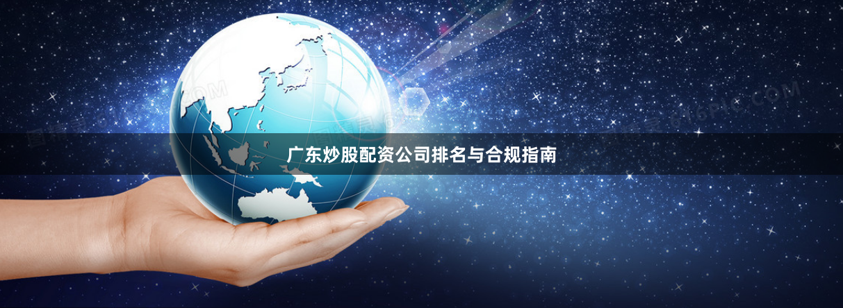 广东炒股配资公司排名与合规指南