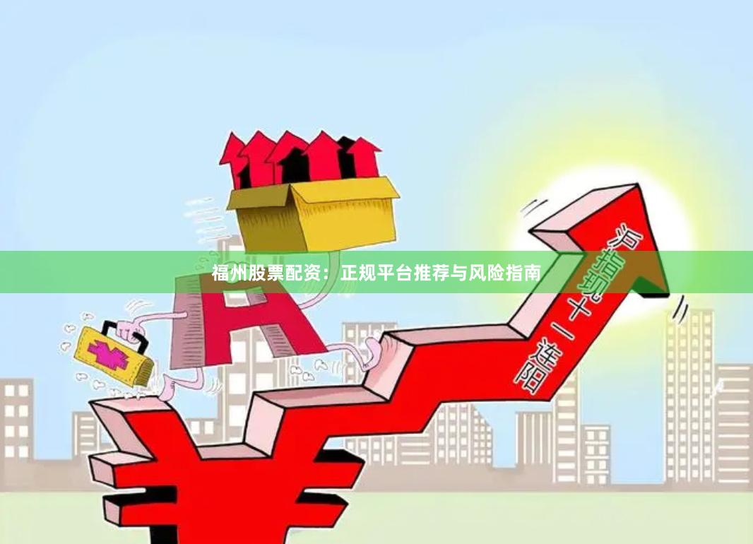 福州股票配资：正规平台推荐与风险指南