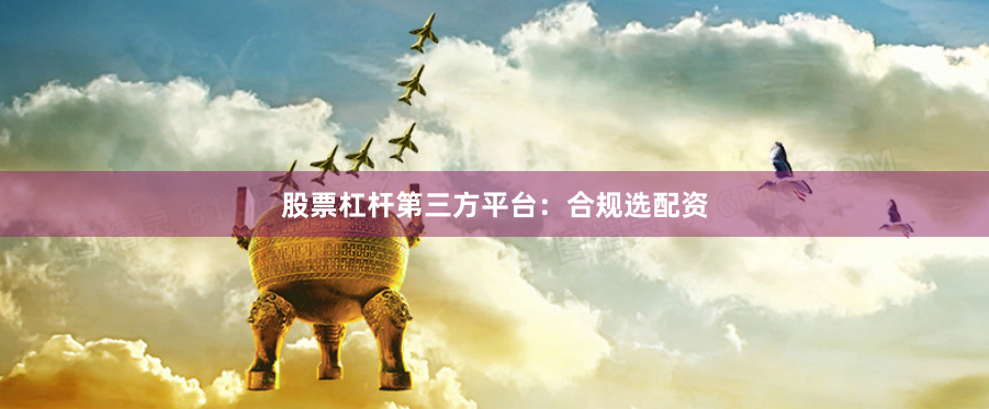 股票杠杆第三方平台：合规选配资