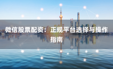 微信股票配资：正规平台选择与操作指南