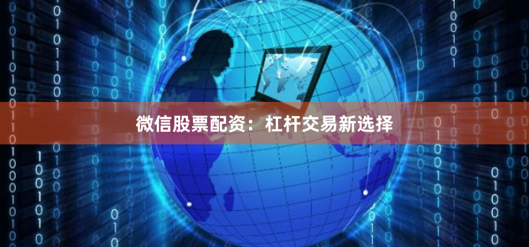 微信股票配资：杠杆交易新选择