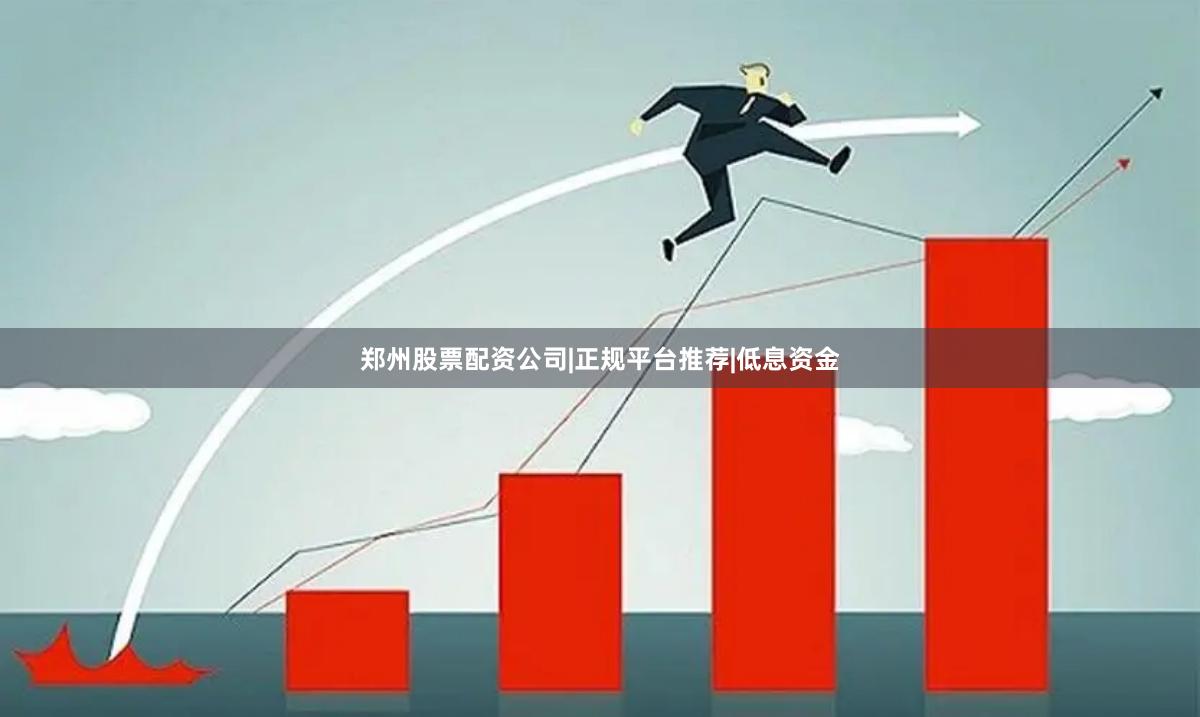郑州股票配资公司|正规平台推荐|低息资金