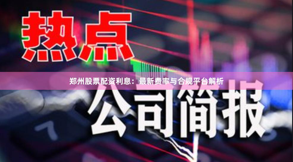 郑州股票配资利息：最新费率与合规平台解析