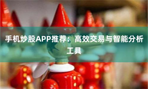 手机炒股APP推荐：高效交易与智能分析工具