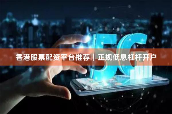香港股票配资平台推荐｜正规低息杠杆开户
