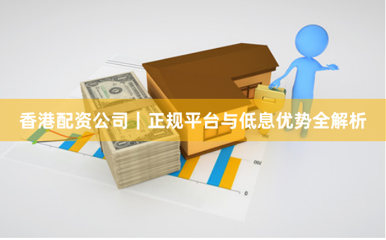 香港配资公司｜正规平台与低息优势全解析