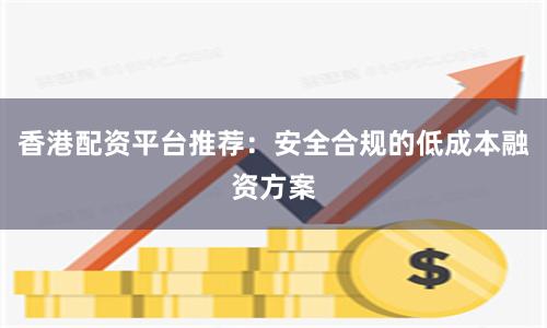 香港配资平台推荐：安全合规的低成本融资方案