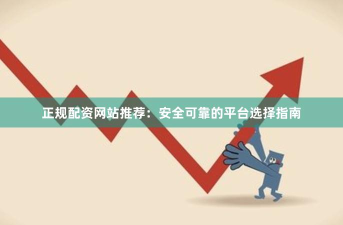 正规配资网站推荐：安全可靠的平台选择指南