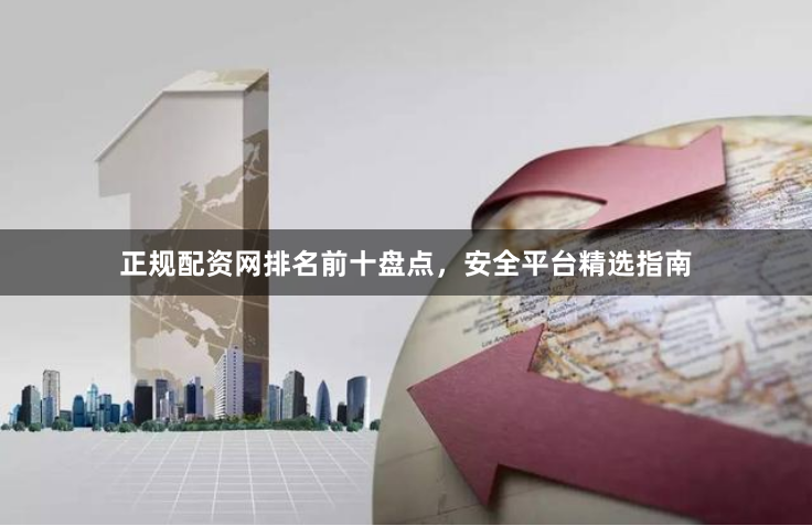正规配资网排名前十盘点，安全平台精选指南