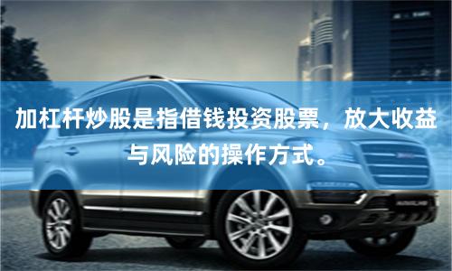 加杠杆炒股是指借钱投资股票，放大收益与风险的操作方式。