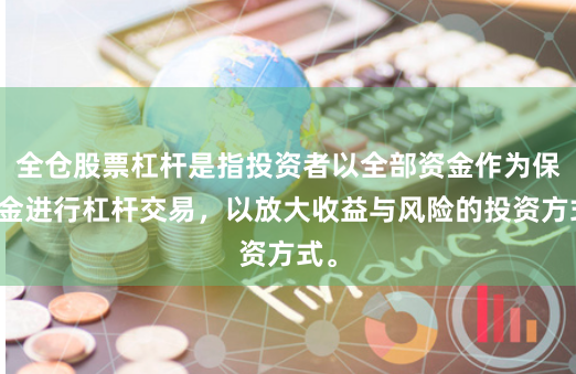 全仓股票杠杆是指投资者以全部资金作为保证金进行杠杆交易，以放大收益与风险的投资方式。