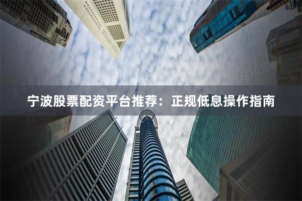 宁波股票配资平台推荐：正规低息操作指南