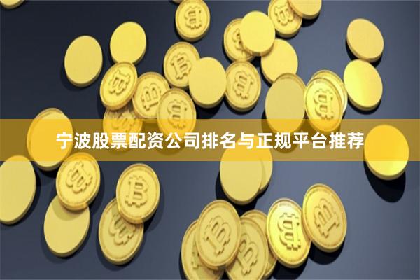 宁波股票配资公司排名与正规平台推荐