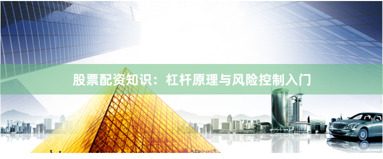 股票配资知识：杠杆原理与风险控制入门