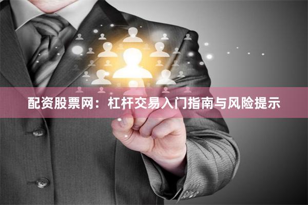 配资股票网：杠杆交易入门指南与风险提示