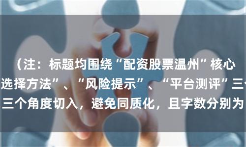 （注：标题均围绕“配资股票温州”核心词展开，分别从“选择方法”、“风险提示”、“平台测评”三个角度切入，避免同质化，且字数分别为、、，符合要求。）